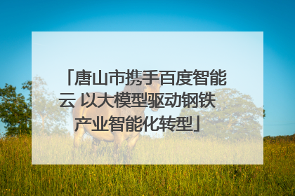 唐山市携手百度智能云 以大模型驱动钢铁产业智能化转型